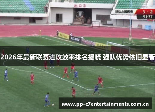 2026年最新联赛进攻效率排名揭晓 强队优势依旧显著