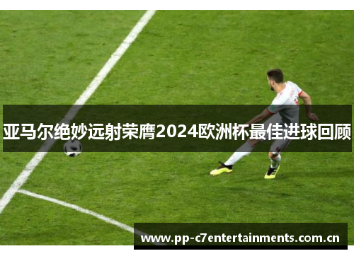 亚马尔绝妙远射荣膺2024欧洲杯最佳进球回顾