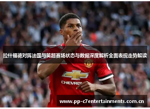 拉什福德对阵法国与英超赛场状态与数据深度解析全面表现走势解读