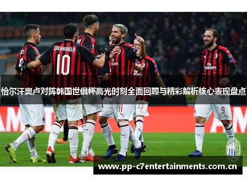 恰尔汗奥卢对阵韩国世俱杯高光时刻全面回顾与精彩解析核心表现盘点