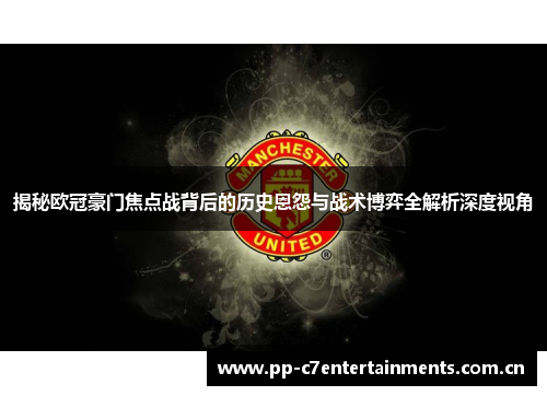 揭秘欧冠豪门焦点战背后的历史恩怨与战术博弈全解析深度视角
