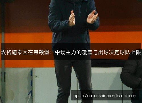 埃格施泰因在弗赖堡:中场主力的覆盖与出球决定球队上限 埃格施泰因在弗赖堡:中场主力的覆盖与出球决定球队上限